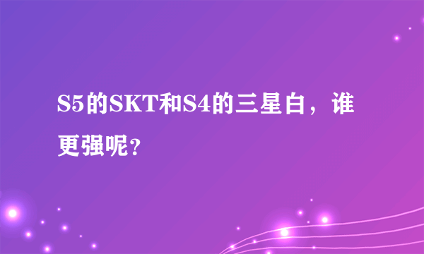 S5的SKT和S4的三星白，谁更强呢？