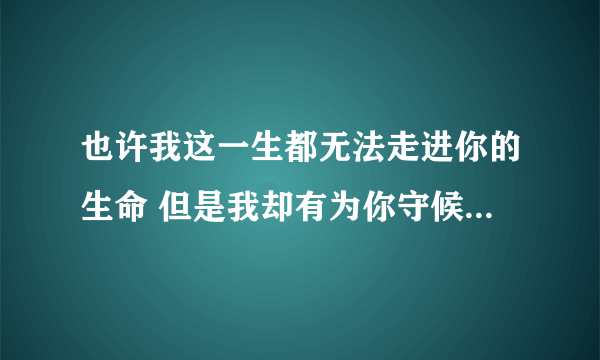 也许我这一生都无法走进你的生命 但是我却有为你守候一生的勇气