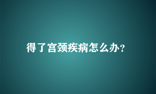 得了宫颈疾病怎么办？