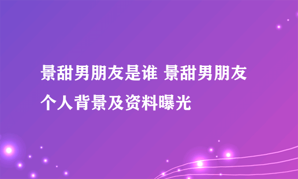 景甜男朋友是谁 景甜男朋友个人背景及资料曝光