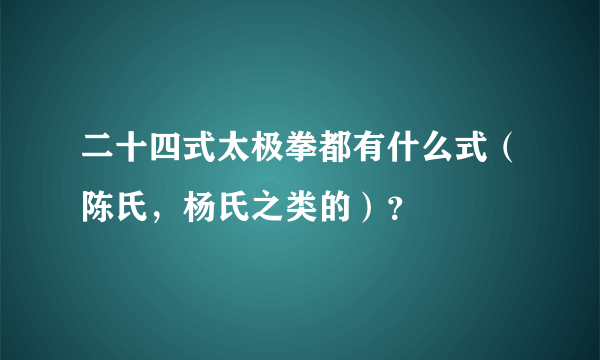 二十四式太极拳都有什么式（陈氏，杨氏之类的）？