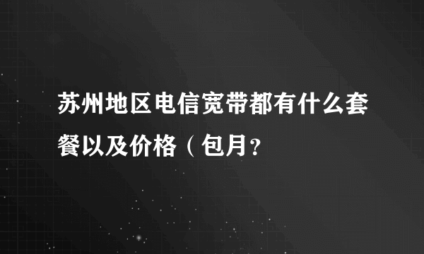 苏州地区电信宽带都有什么套餐以及价格（包月？