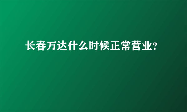 长春万达什么时候正常营业？