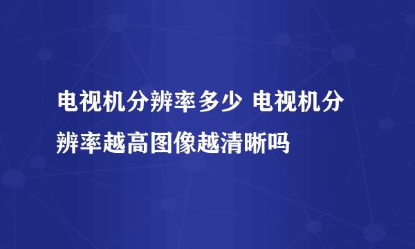 电视机分辨率多少 电视机分辨率越高图像越清晰吗