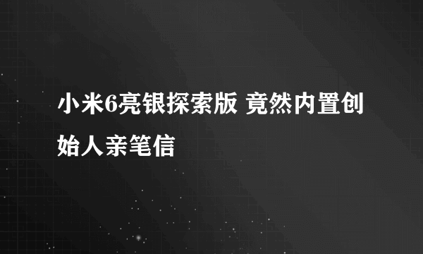 小米6亮银探索版 竟然内置创始人亲笔信