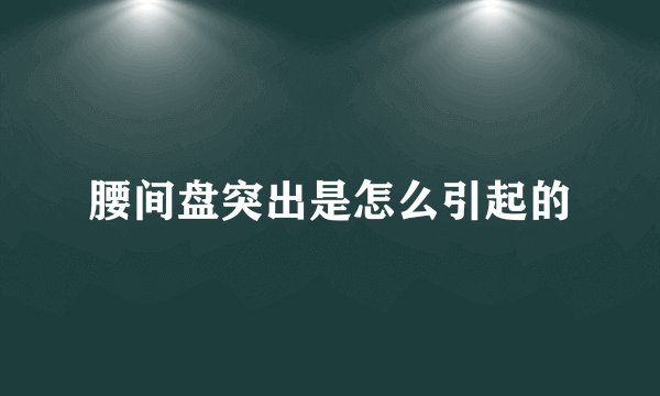 腰间盘突出是怎么引起的