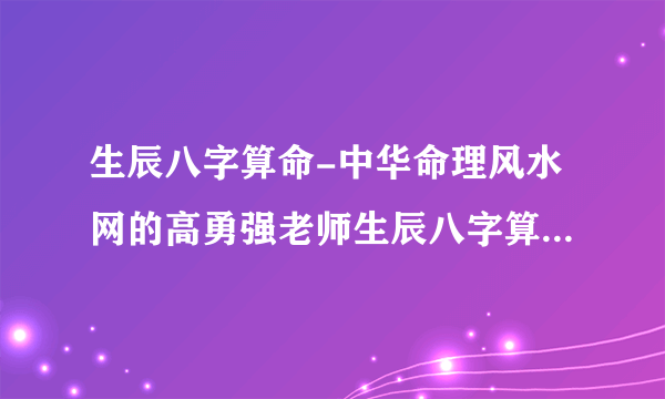 生辰八字算命-中华命理风水网的高勇强老师生辰八字算命厉害吗？