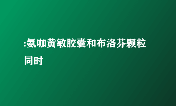 :氨咖黄敏胶囊和布洛芬颗粒同时