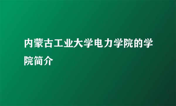 内蒙古工业大学电力学院的学院简介