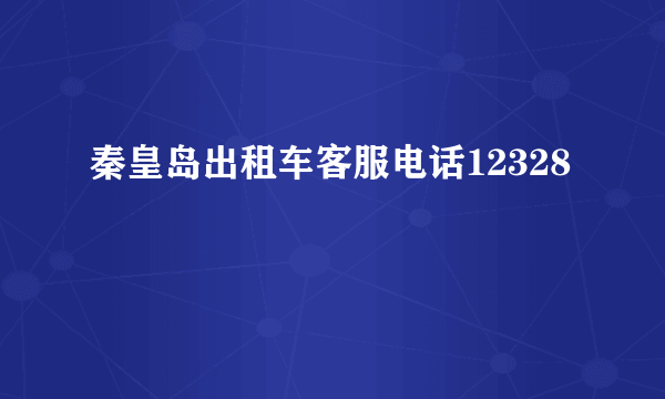 秦皇岛出租车客服电话12328