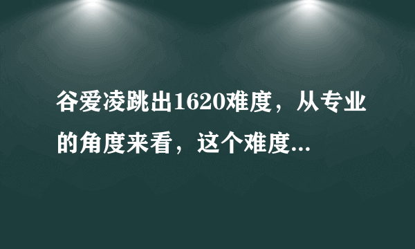 谷爱凌跳出1620难度，从专业的角度来看，这个难度有多大？