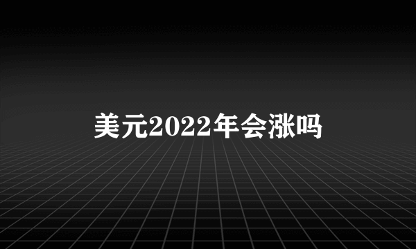 美元2022年会涨吗