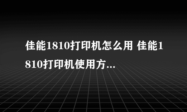 佳能1810打印机怎么用 佳能1810打印机使用方法【图文教程】