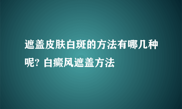 遮盖皮肤白斑的方法有哪几种呢? 白癜风遮盖方法