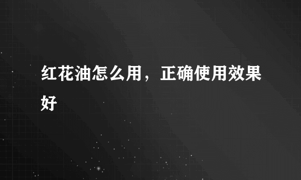 红花油怎么用，正确使用效果好