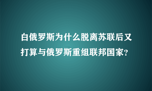 白俄罗斯为什么脱离苏联后又打算与俄罗斯重组联邦国家？