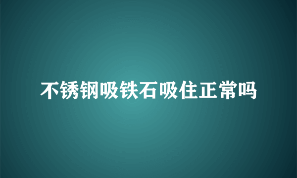 不锈钢吸铁石吸住正常吗