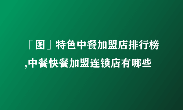 「图」特色中餐加盟店排行榜,中餐快餐加盟连锁店有哪些