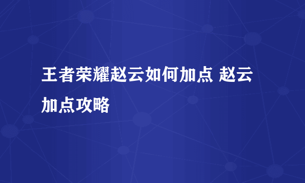 王者荣耀赵云如何加点 赵云加点攻略