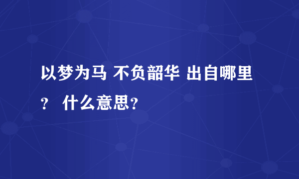 以梦为马 不负韶华 出自哪里？ 什么意思？