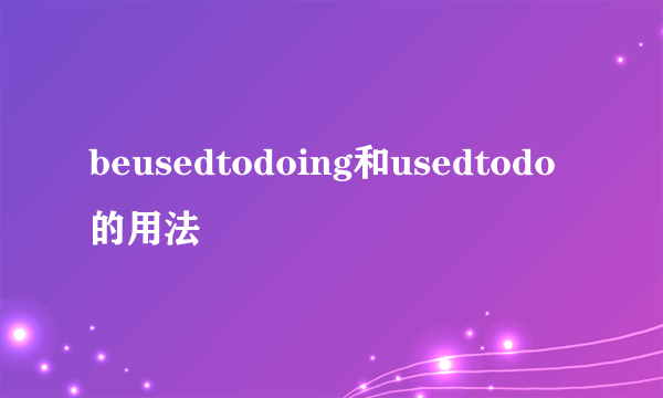 beusedtodoing和usedtodo的用法