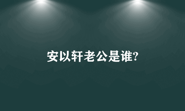 安以轩老公是谁?