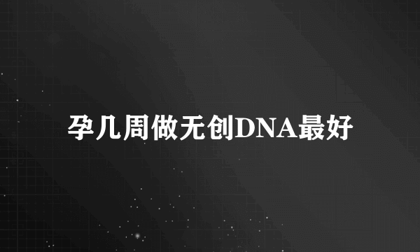 孕几周做无创DNA最好