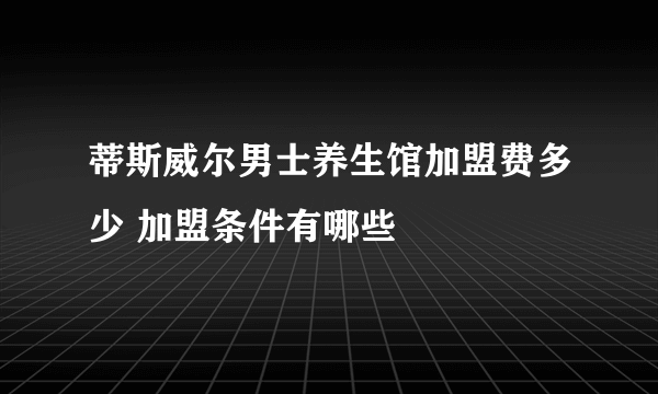 蒂斯威尔男士养生馆加盟费多少 加盟条件有哪些