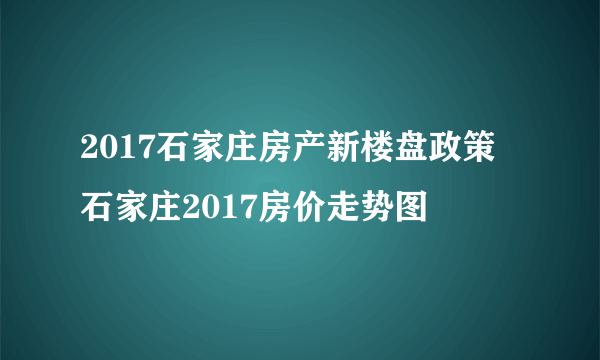 2017石家庄房产新楼盘政策  石家庄2017房价走势图