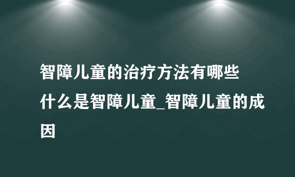 智障儿童的治疗方法有哪些 什么是智障儿童_智障儿童的成因