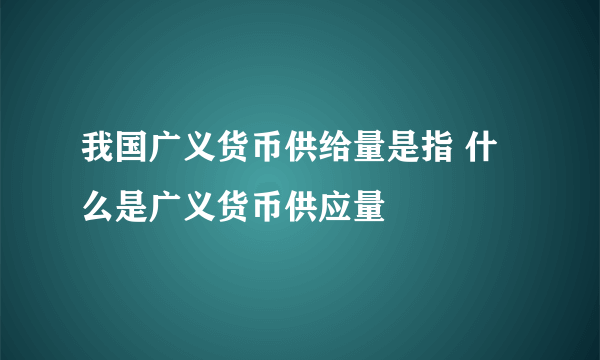 我国广义货币供给量是指 什么是广义货币供应量