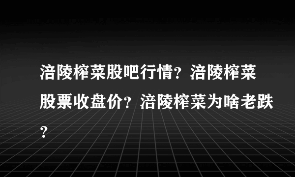 涪陵榨菜股吧行情？涪陵榨菜股票收盘价？涪陵榨菜为啥老跌？