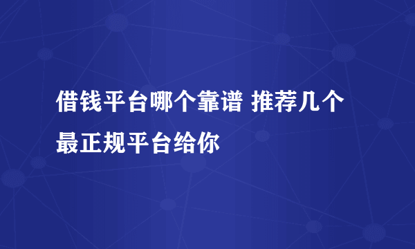 借钱平台哪个靠谱 推荐几个最正规平台给你