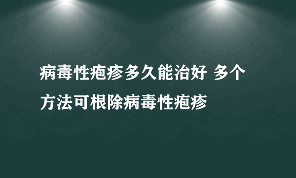 病毒性疱疹多久能治好 多个方法可根除病毒性疱疹