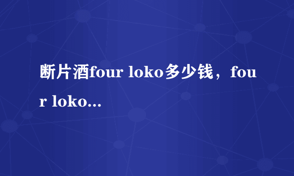 断片酒four loko多少钱，four loko一罐会醉吗