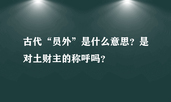 古代“员外”是什么意思？是对土财主的称呼吗？