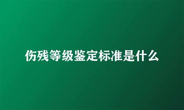 伤残等级鉴定标准是什么