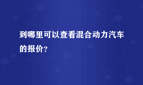 到哪里可以查看混合动力汽车的报价？