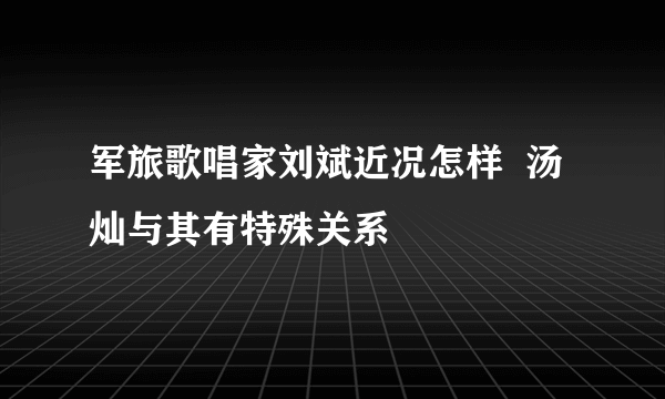 军旅歌唱家刘斌近况怎样  汤灿与其有特殊关系