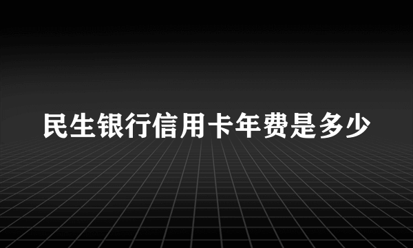 民生银行信用卡年费是多少