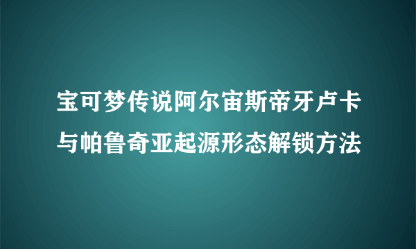 宝可梦传说阿尔宙斯帝牙卢卡与帕鲁奇亚起源形态解锁方法