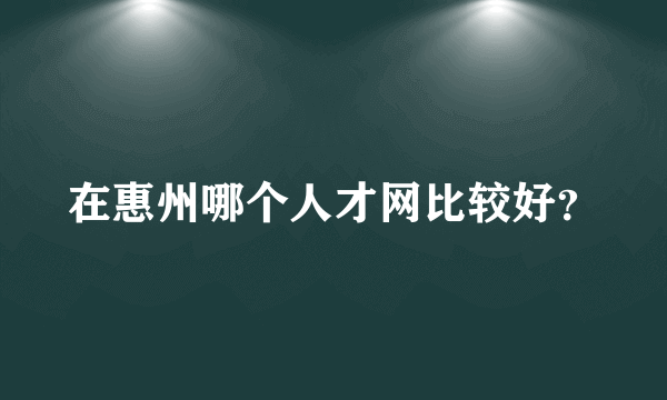 在惠州哪个人才网比较好？