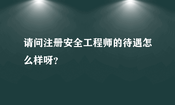 请问注册安全工程师的待遇怎么样呀？