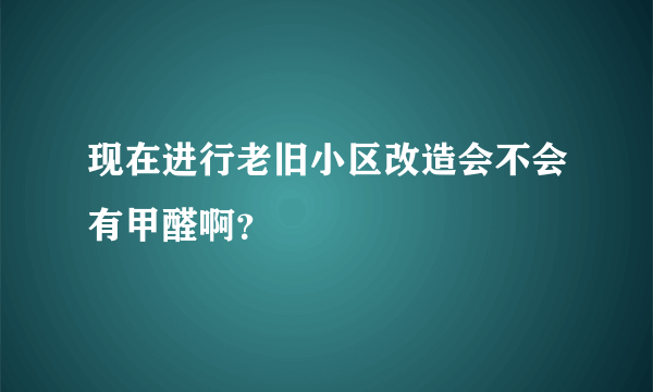 现在进行老旧小区改造会不会有甲醛啊？