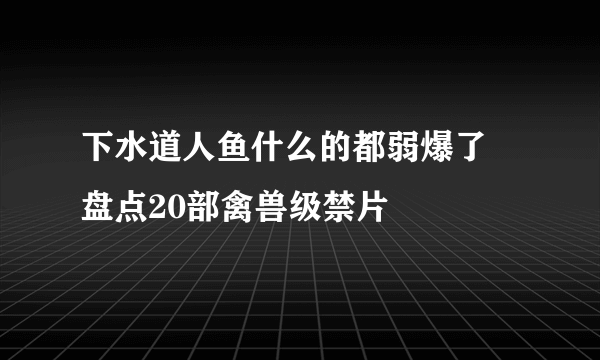 下水道人鱼什么的都弱爆了 盘点20部禽兽级禁片