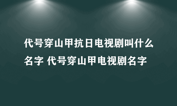 代号穿山甲抗日电视剧叫什么名字 代号穿山甲电视剧名字