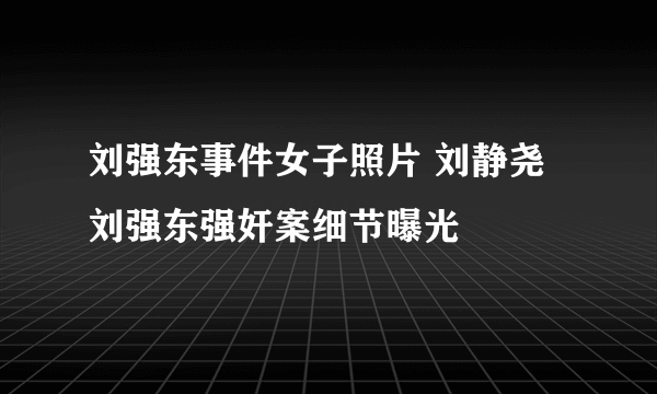 刘强东事件女子照片 刘静尧刘强东强奸案细节曝光