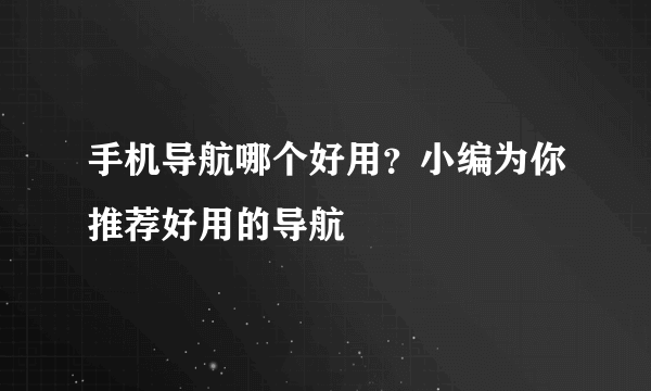 手机导航哪个好用？小编为你推荐好用的导航