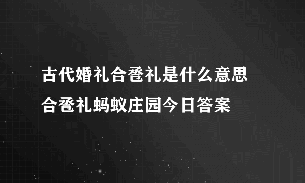 古代婚礼合卺礼是什么意思 合卺礼蚂蚁庄园今日答案