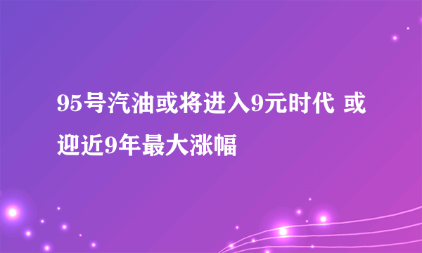 95号汽油或将进入9元时代 或迎近9年最大涨幅